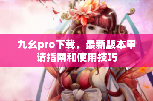 九幺pro下载，最新版本申请指南和使用技巧