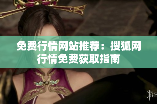 免费行情网站推荐：搜狐网行情免费获取指南