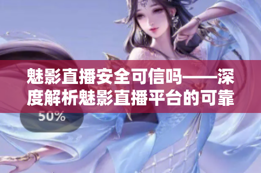 魅影直播安全可信吗——深度解析魅影直播平台的可靠性和用户体验