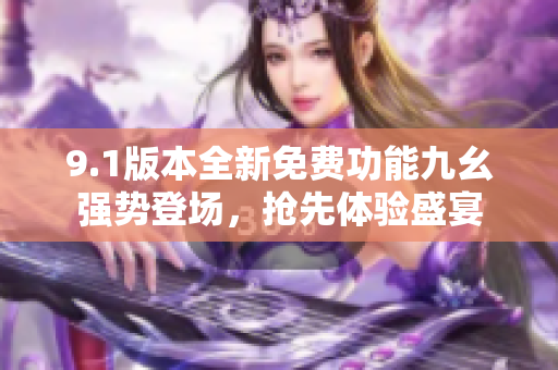 9.1版本全新免费功能九幺强势登场，抢先体验盛宴