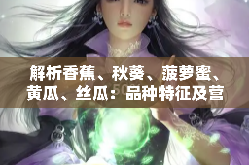 解析香蕉、秋葵、菠萝蜜、黄瓜、丝瓜：品种特征及营养差异深度剖析