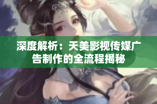 深度解析：天美影视传媒广告制作的全流程揭秘