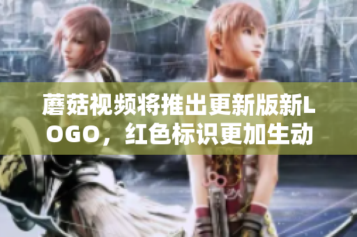 蘑菇视频将推出更新版新LOGO，红色标识更加生动夺目