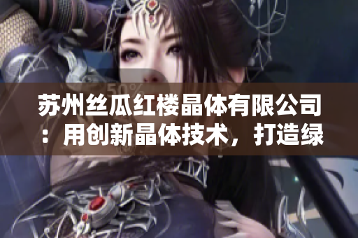 苏州丝瓜红楼晶体有限公司：用创新晶体技术，打造绿色高效产业