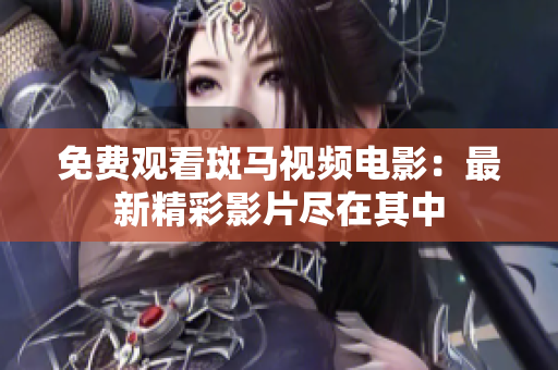免费观看斑马视频电影：最新精彩影片尽在其中