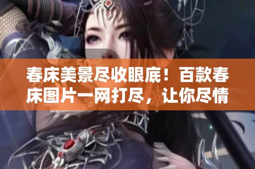 春床美景尽收眼底！百款春床图片一网打尽，让你尽情欣赏春季美景