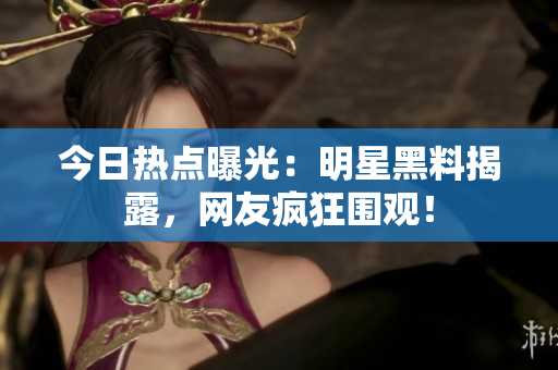 今日热点曝光：明星黑料揭露，网友疯狂围观！