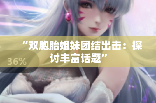 “双胞胎姐妹团结出击：探讨丰富话题”