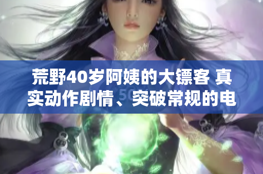 荒野40岁阿姨的大镖客 真实动作剧情、突破常规的电影力作