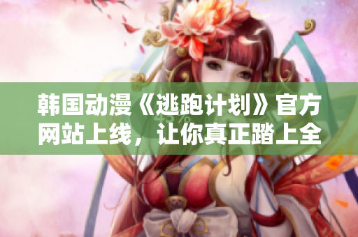 韩国动漫《逃跑计划》官方网站上线，让你真正踏上全新的旅程