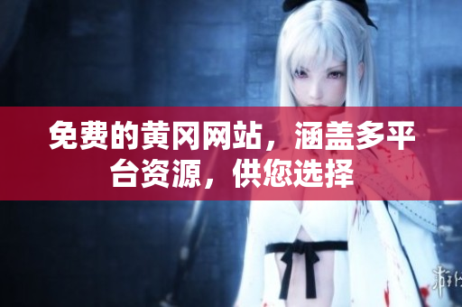 免费的黄冈网站，涵盖多平台资源，供您选择