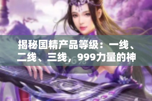 揭秘国精产品等级：一线、二线、三线，999力量的神秘秘密