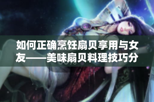 如何正确烹饪扇贝享用与女友——美味扇贝料理技巧分享