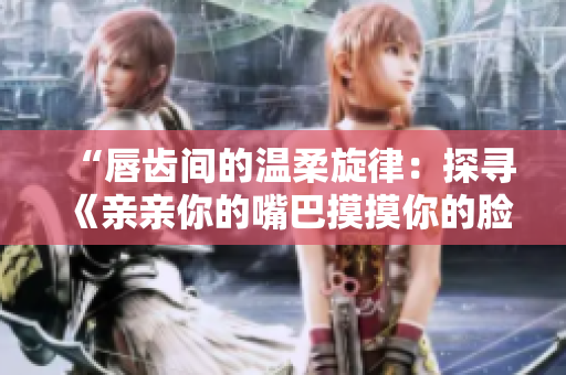“唇齿间的温柔旋律：探寻《亲亲你的嘴巴摸摸你的脸》背后的歌曲故事”