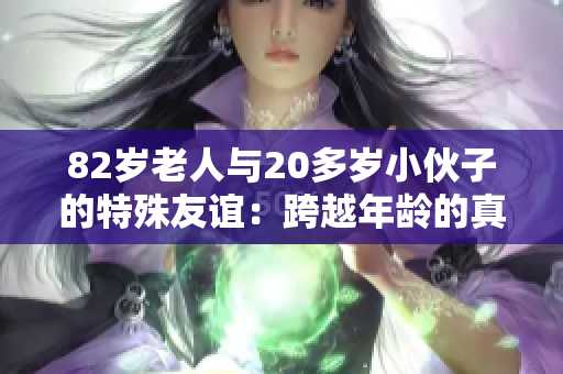 82岁老人与20多岁小伙子的特殊友谊：跨越年龄的真挚情感