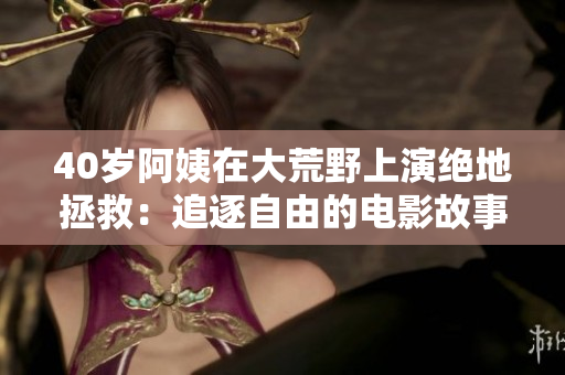40岁阿姨在大荒野上演绝地拯救：追逐自由的电影故事