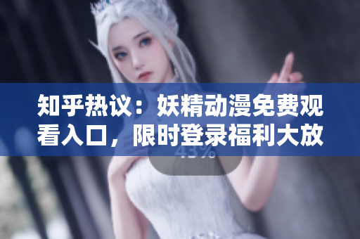 知乎热议：妖精动漫免费观看入口，限时登录福利大放送！