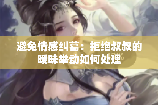 避免情感纠葛：拒绝叔叔的暧昧举动如何处理