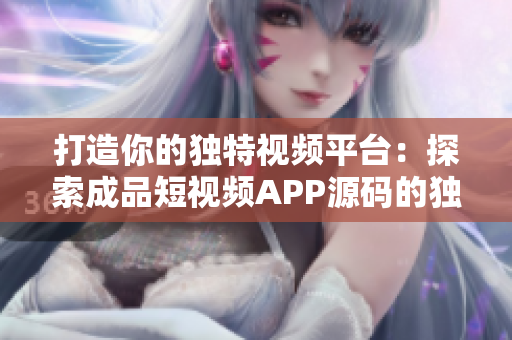 打造你的独特视频平台：探索成品短视频APP源码的独到之处
