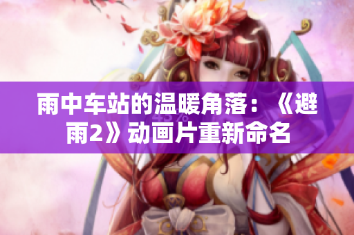 雨中车站的温暖角落：《避雨2》动画片重新命名