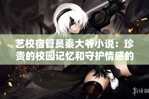 艺校宿管员秦大爷小说：珍贵的校园记忆和守护情感的岁月