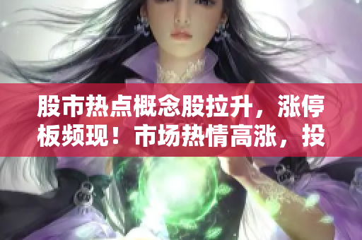 股市热点概念股拉升，涨停板频现！市场热情高涨，投资者密切关注！