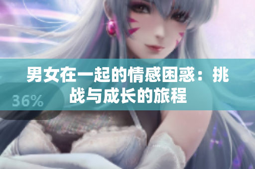 男女在一起的情感困惑：挑战与成长的旅程