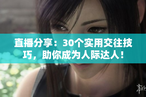 直播分享：30个实用交往技巧，助你成为人际达人！