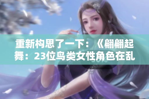 重新构思了一下：《翩翩起舞：23位鸟类女性角色在乱世中的故事》
