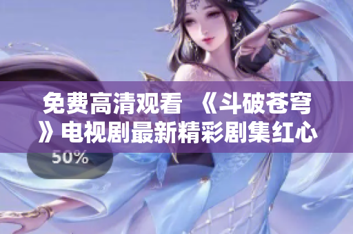 免费高清观看  《斗破苍穹》电视剧最新精彩剧集红心版