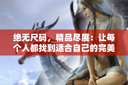 绝无尺码，精品尽展：让每个人都找到适合自己的完美单品