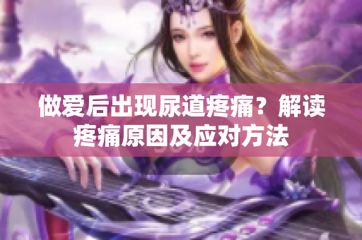做爱后出现尿道疼痛？解读疼痛原因及应对方法