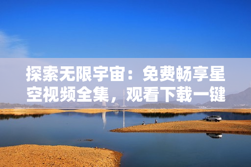 探索无限宇宙：免费畅享星空视频全集，观看下载一键搞定