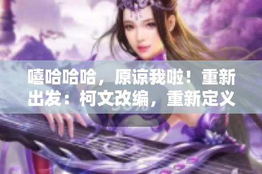 嘻哈哈哈，原谅我啦！重新出发：柯文改编，重新定义！
