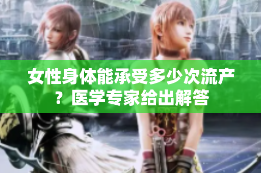 女性身体能承受多少次流产？医学专家给出解答