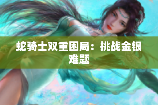 蛇骑士双重困局：挑战金银难题