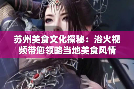 苏州美食文化探秘：浴火视频带您领略当地美食风情