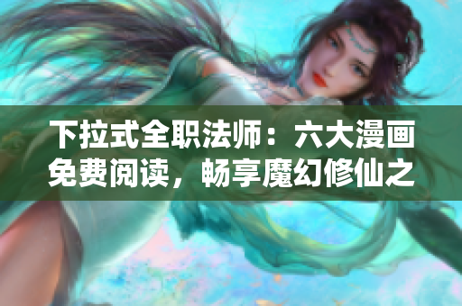下拉式全职法师：六大漫画免费阅读，畅享魔幻修仙之旅