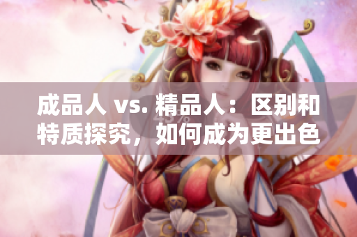 成品人 vs. 精品人：区别和特质探究，如何成为更出色的自己
