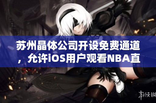 苏州晶体公司开设免费通道，允许iOS用户观看NBA直播