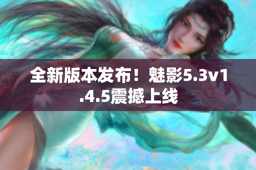 全新版本发布！魅影5.3v1.4.5震撼上线