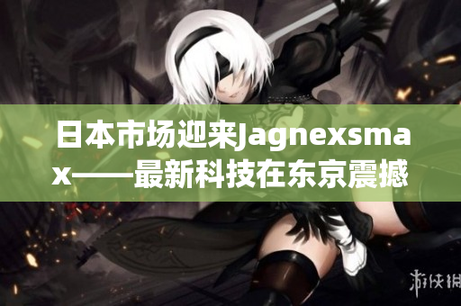 日本市场迎来Jagnexsmax——最新科技在东京震撼发布