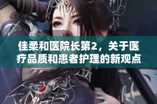 佳柔和医院长第2，关于医疗品质和患者护理的新观点