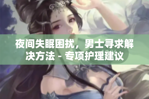 夜间失眠困扰，男士寻求解决方法 - 专项护理建议
