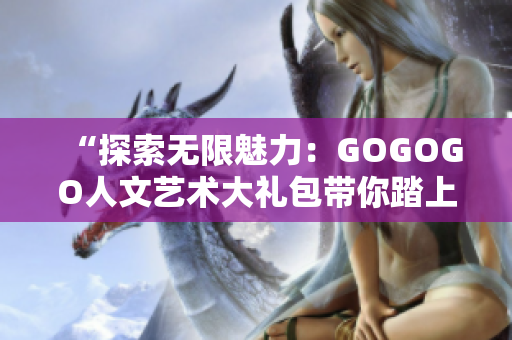 “探索无限魅力：GOGOGO人文艺术大礼包带你踏上深度之旅”