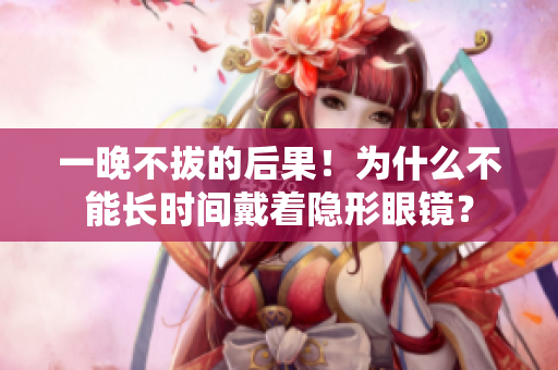 一晚不拔的后果！为什么不能长时间戴着隐形眼镜？