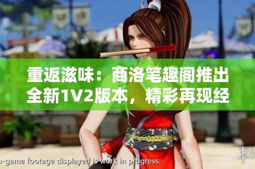 重返滋味：商洛笔趣阁推出全新1V2版本，精彩再现经典