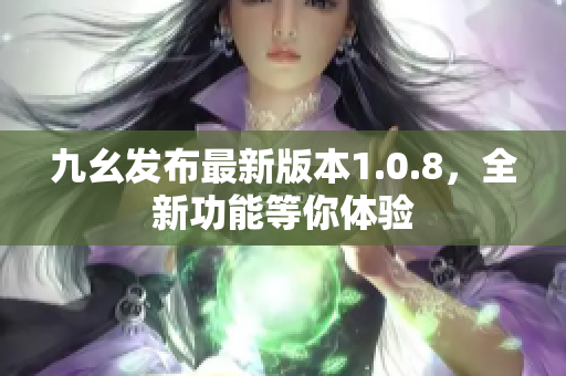 九幺发布最新版本1.0.8，全新功能等你体验
