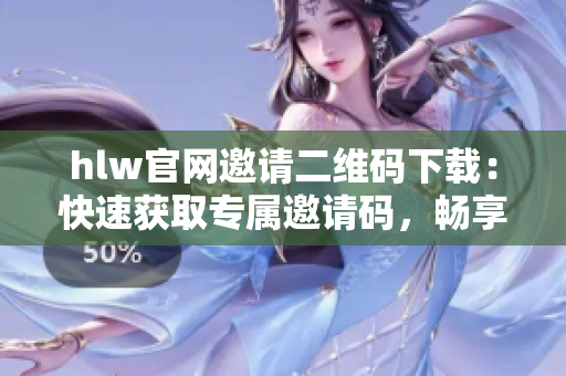 hlw官网邀请二维码下载：快速获取专属邀请码，畅享高效沟通！