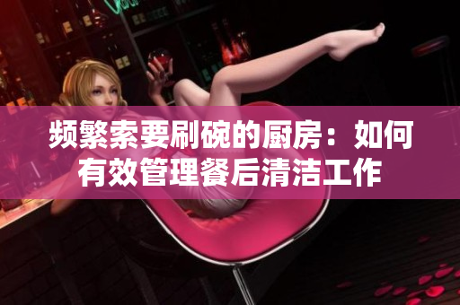 频繁索要刷碗的厨房：如何有效管理餐后清洁工作
